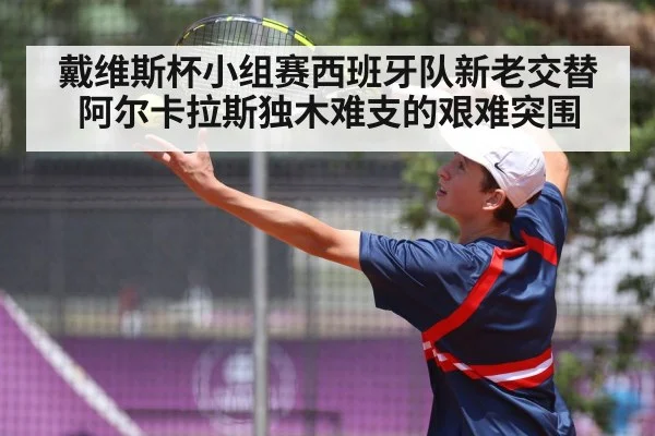 戴维斯杯小组赛西班牙队新老交替阿尔卡拉斯独木难支的艰难突围