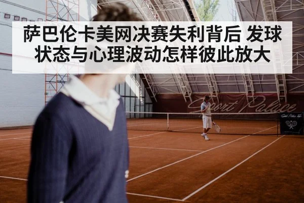 萨巴伦卡美网决赛失利背后 发球状态与心理波动怎样彼此放大
