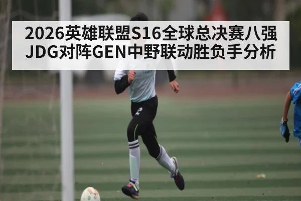 2026英雄联盟S16全球总决赛八强JDG对阵GEN中野联动胜负手分析