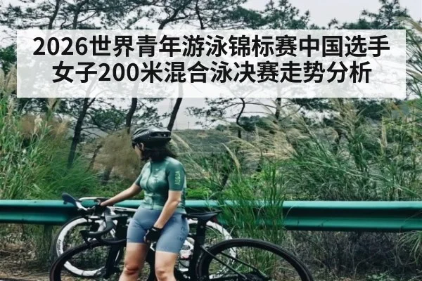 2026世界青年游泳锦标赛中国选手女子200米混合泳决赛走势分析（Renren Sports App）
