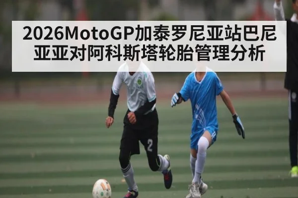 2026MotoGP加泰罗尼亚站巴尼亚亚对阿科斯塔轮胎管理分析
