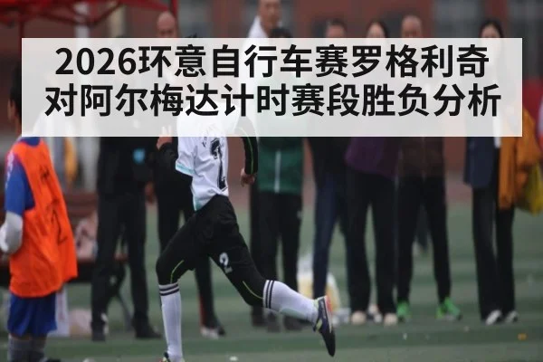 2026环意自行车赛罗格利奇对阿尔梅达计时赛段胜负分析