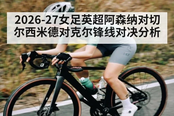 2026-27女足英超阿森纳对切尔西米德对克尔锋线对决分析