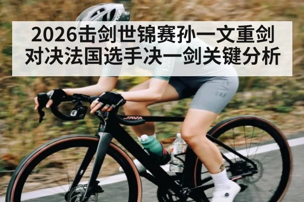 2026击剑世锦赛孙一文重剑对决法国选手决一剑关键分析