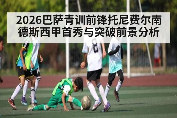 2026巴萨青训前锋托尼费尔南德斯西甲首秀与突破前景分析